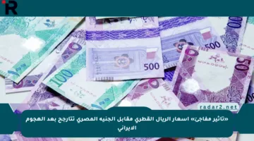 «تأثير مفاجئ» أسعار الريال القطري مقابل الجنيه المصري تتأرجح بعد الهجوم الإيراني